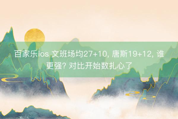百家乐ios 文班场均27+10， 唐斯19+12， 谁更强? 对比开始数扎心了