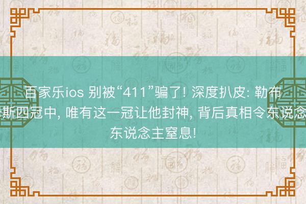 百家乐ios 别被“411”骗了! 深度扒皮: 勒布朗·詹姆斯四冠中， 唯有这一冠让他封神， 背后真相令东说念主窒息!