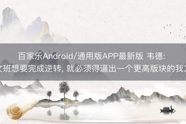 百家乐Android/通用版APP最新版 韦德: 文班想要完成逆转， 就必须得逼出一个更高版块的我方