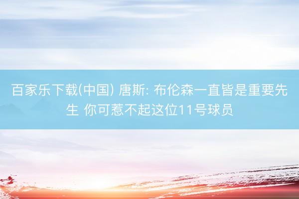 百家乐下载(中国) 唐斯: 布伦森一直皆是重要先生 你可惹不起这位11号球员