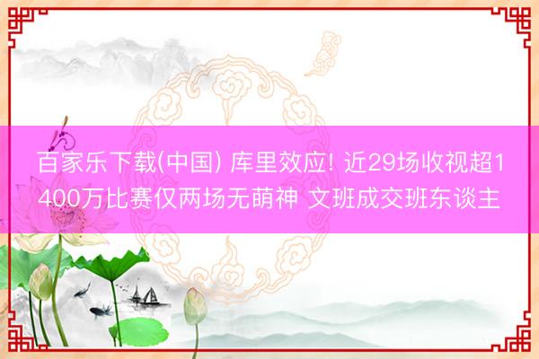 百家乐下载(中国) 库里效应! 近29场收视超1400万比赛仅两场无萌神 文班成交班东谈主