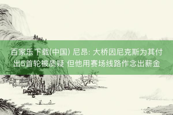 百家乐下载(中国) 尼昂: 大桥因尼克斯为其付出5首轮被质疑 但他用赛场线路作念出薪金