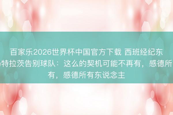 百家乐2026世界杯中国官方下载 西班经纪东说念主中场特拉茨告别球队：这么的契机可能不再有，感德所有东说念主