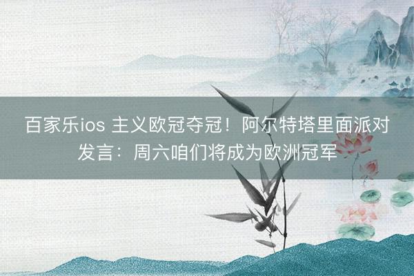 百家乐ios 主义欧冠夺冠！阿尔特塔里面派对发言：周六咱们将成为欧洲冠军