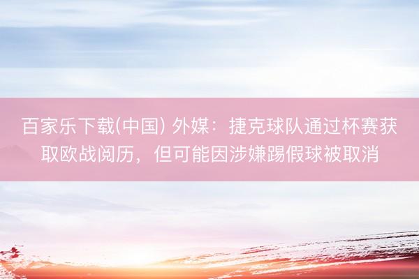 百家乐下载(中国) 外媒：捷克球队通过杯赛获取欧战阅历，但可能因涉嫌踢假球被取消