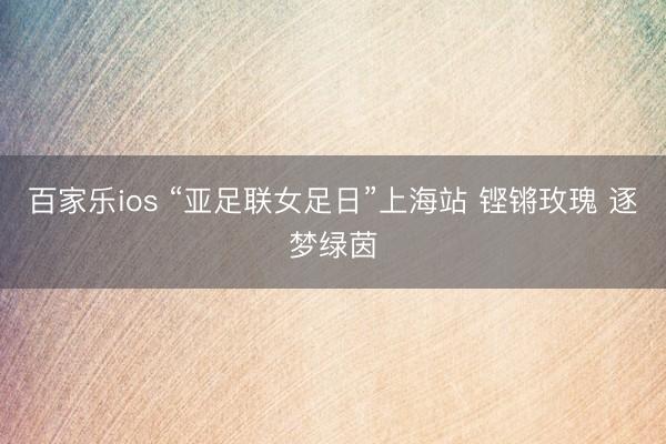 百家乐ios “亚足联女足日”上海站 铿锵玫瑰 逐梦绿茵