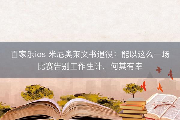 百家乐ios 米尼奥莱文书退役：能以这么一场比赛告别工作生计，何其有幸