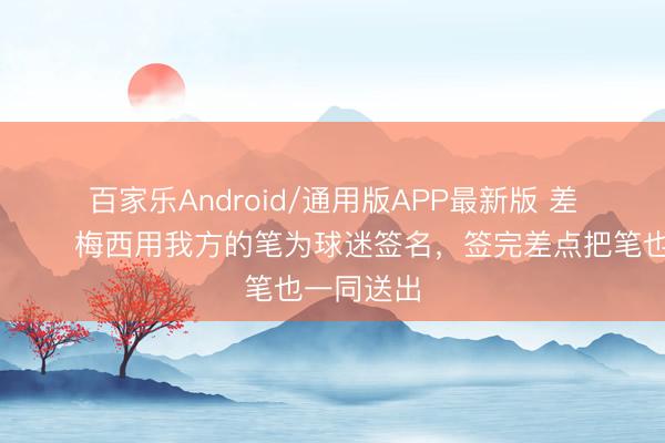百家乐Android/通用版APP最新版 差点倒贴😂梅西用我方的笔为球迷签名，签完差点把笔也一同送出
