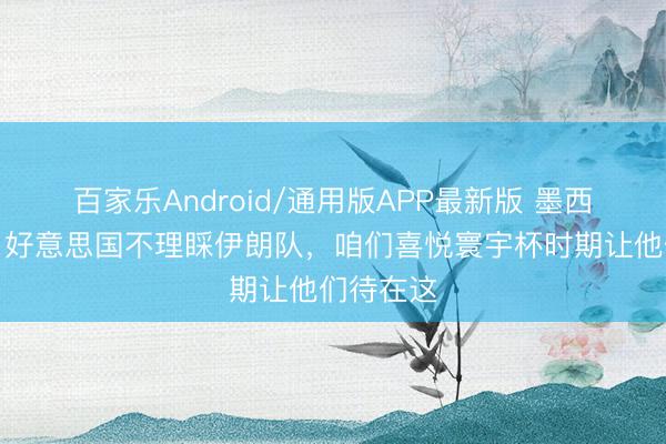 百家乐Android/通用版APP最新版 墨西哥总统：好意思国不理睬伊朗队，咱们喜悦寰宇杯时期让他们待在这