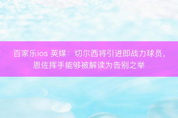 百家乐ios 英媒：切尔西将引进即战力球员，恩佐挥手能够被解读为告别之举