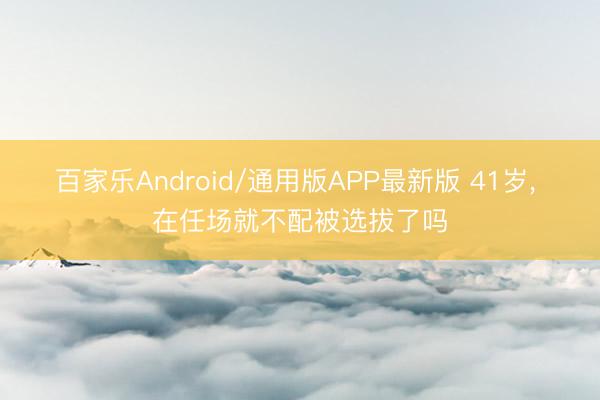 百家乐Android/通用版APP最新版 41岁， 在任场就不配被选拔了吗