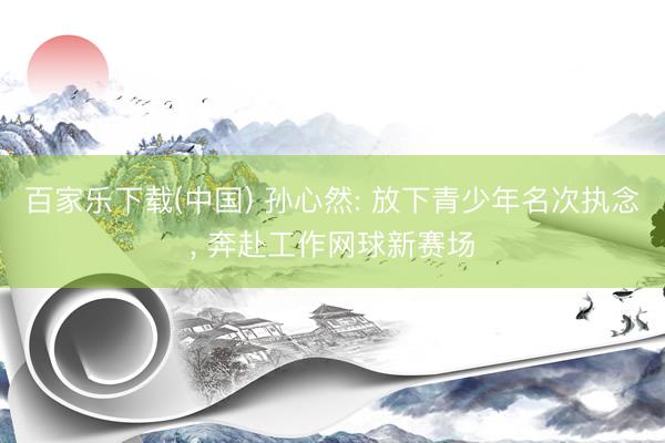 百家乐下载(中国) 孙心然: 放下青少年名次执念， 奔赴工作网球新赛场