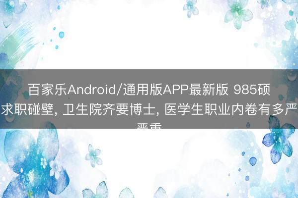 百家乐Android/通用版APP最新版 985硕士求职碰壁， 卫生院齐要博士， 医学生职业内卷有多严重