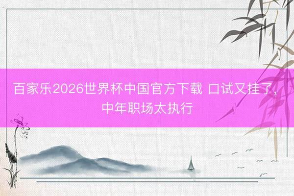 百家乐2026世界杯中国官方下载 口试又挂了, 中年职场太执行