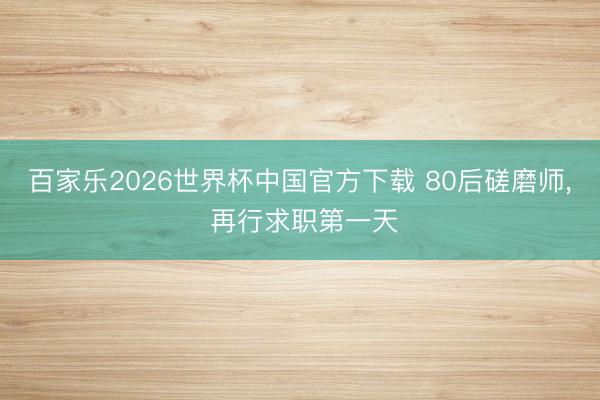 百家乐2026世界杯中国官方下载 80后磋磨师, 再行求职第一天
