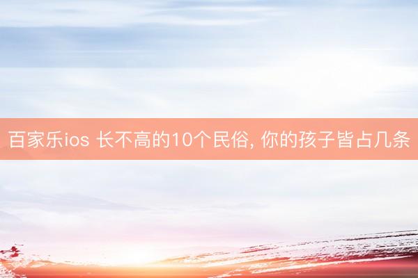 百家乐ios 长不高的10个民俗，<a href=