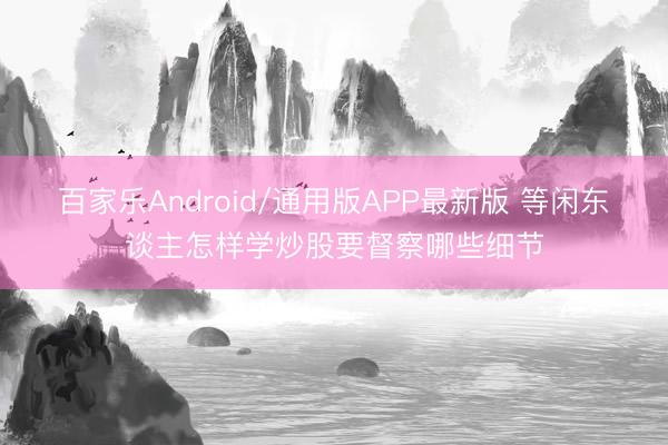百家乐Android/通用版APP最新版 等闲东谈主怎样学炒股要督察哪些细节