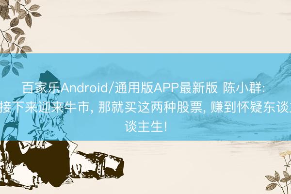 百家乐Android/通用版APP最新版 陈小群: 要是接下来迎来牛市， 那就买这两种股票， 赚到怀疑东谈主生!