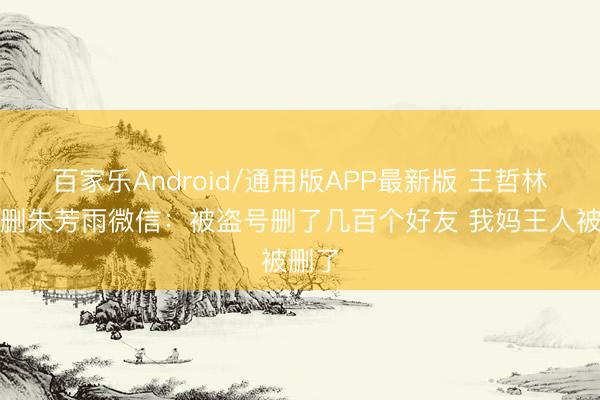 百家乐Android/通用版APP最新版 王哲林辟谣删朱芳雨微信：被盗号删了几百个好友 我妈王人被删了