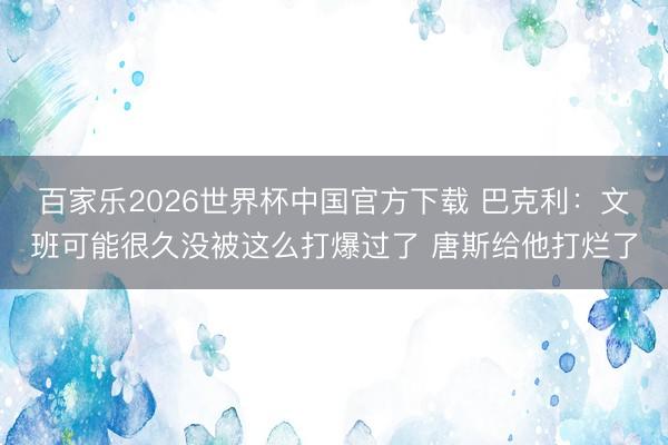百家乐2026世界杯中国官方下载 巴克利：文班可能很久没被这么打爆过了 唐斯给他打烂了