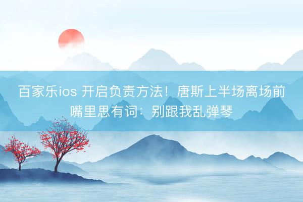 百家乐ios 开启负责方法！唐斯上半场离场前嘴里思有词：别跟我乱弹琴