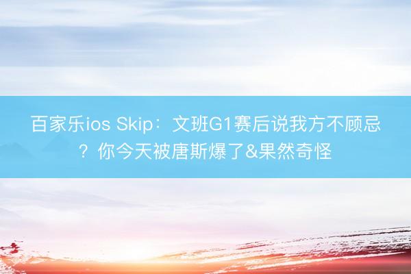 百家乐ios Skip：文班G1赛后说我方不顾忌？你今天被唐斯爆了&果然奇怪