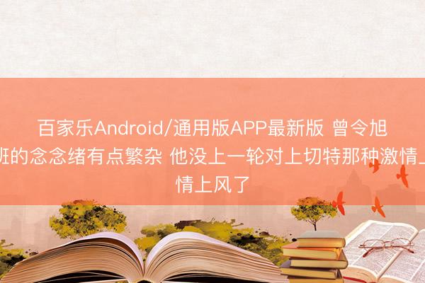 百家乐Android/通用版APP最新版 曾令旭：文班的念念绪有点繁杂 他没上一轮对上切特那种激情上风了