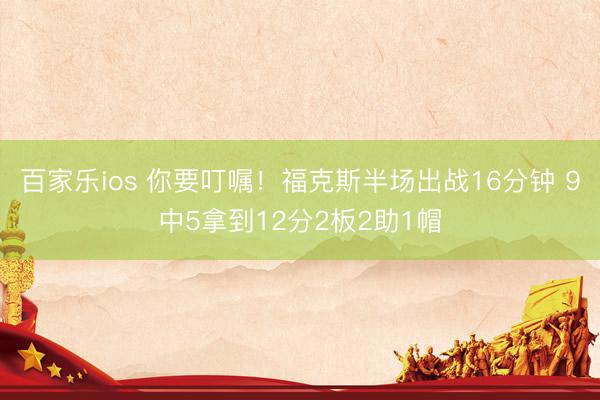 百家乐ios 你要叮嘱!福克斯半场出战16分钟 9中5拿到12分2板2助1帽
