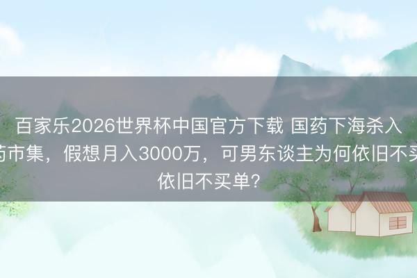 百家乐2026世界杯中国官方下载 国药下海杀入ED药市集，假想月入3000万，可男东谈主为何依旧不买单？