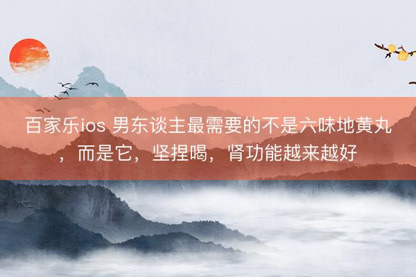百家乐ios 男东谈主最需要的不是六味地黄丸,而是它,坚捏喝,肾功能越来越好