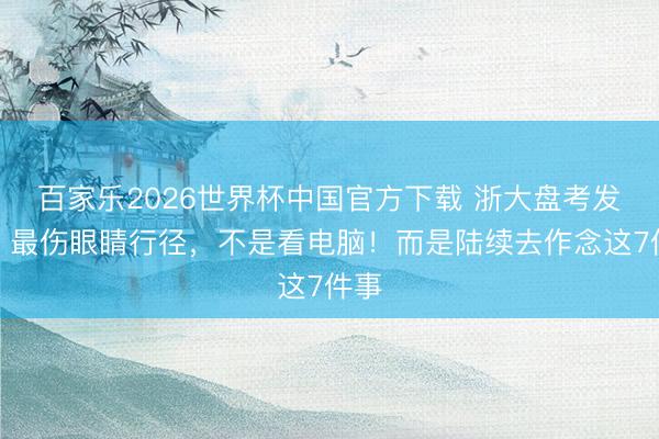 百家乐2026世界杯中国官方下载 浙大盘考发现：最伤眼睛行径，不是看电脑！而是陆续去作念这7件事