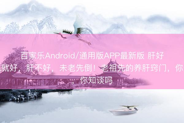 百家乐Android/通用版APP最新版 肝好，体魄就好，肝不好，未老先倒！老祖先的养肝窍门，你知谈吗