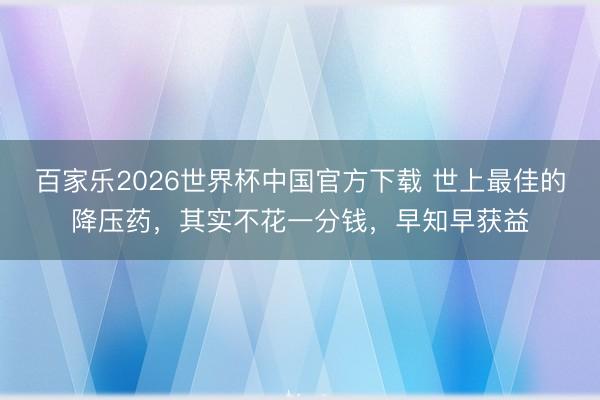 百家乐2026世界杯中国官方下载 世上最佳的降压药，其实不花一分钱，早知早获益