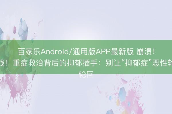 百家乐Android/通用版APP最新版 崩溃！自残！重症救治背后的抑郁插手：别让“抑郁症”恶性轮回