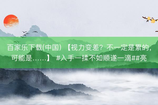 百家乐下载(中国) 【视力变差？不一定是累的，可能是……】 #入手一揉不如顺遂一滴##亮