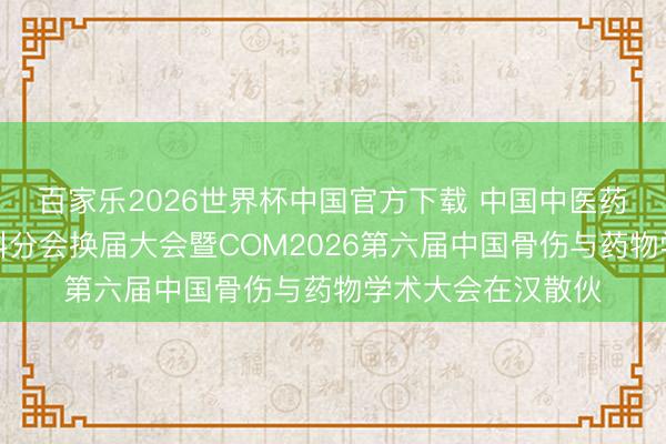 百家乐2026世界杯中国官方下载 中国中医药经营促进会骨伤科分会换届大会暨COM2026第六届中国骨伤与药物学术大会在汉散伙