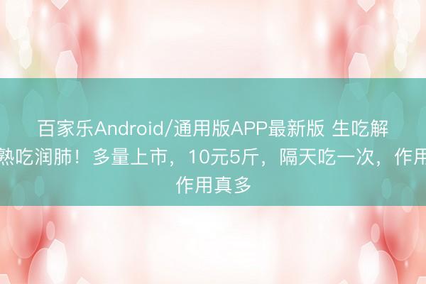 百家乐Android/通用版APP最新版 生吃解毒，熟吃润肺！多量上市，10元5斤，隔天吃一次，作用真多