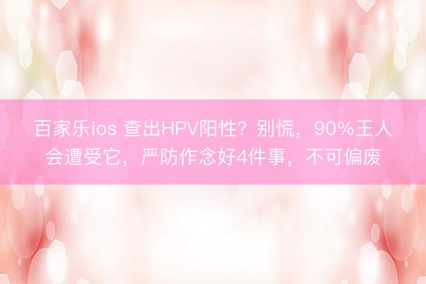 百家乐ios 查出HPV阳性？别慌，90%王人会遭受它，严防作念好4件事，不可偏废