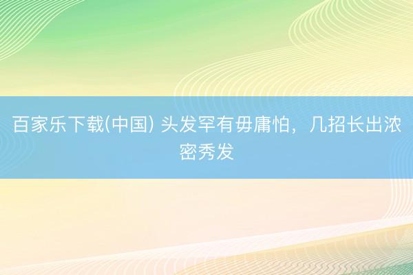 百家乐下载(中国) 头发罕有毋庸怕，几招长出浓密秀发