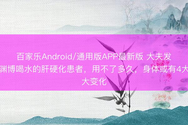 百家乐Android/通用版APP最新版 大夫发现：渊博喝水的肝硬化患者，用不了多久，身体或有4大变化