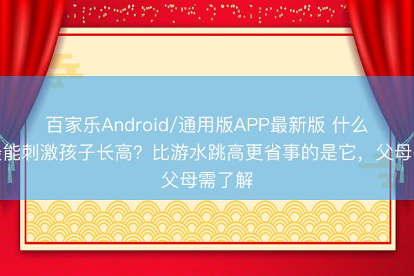 百家乐Android/通用版APP最新版 什么畅通最能刺激孩子长高？比游水跳高更省事的是它，父母需了解