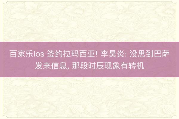 百家乐ios 签约拉玛西亚! 李昊炎: 没思到巴萨发来信息， 那段时辰现象有转机
