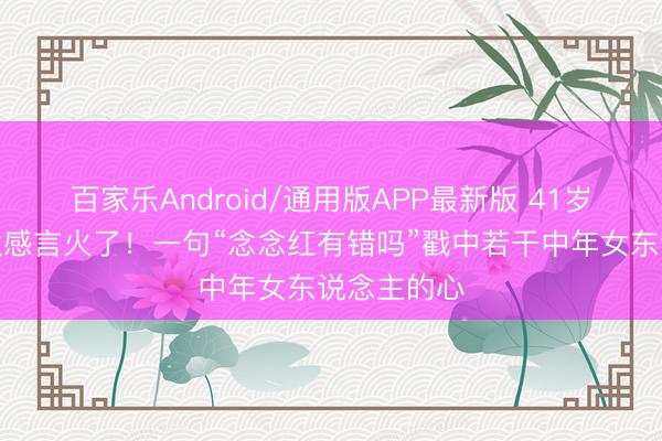 百家乐Android/通用版APP最新版 41岁陶昕然淘汰感言火了！一句“念念红有错吗”戳中若干中年女东说念主的心