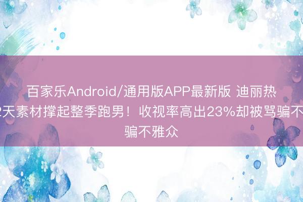 百家乐Android/通用版APP最新版 迪丽热巴12天素材撑起整季跑男！收视率高出23%却被骂骗不雅众