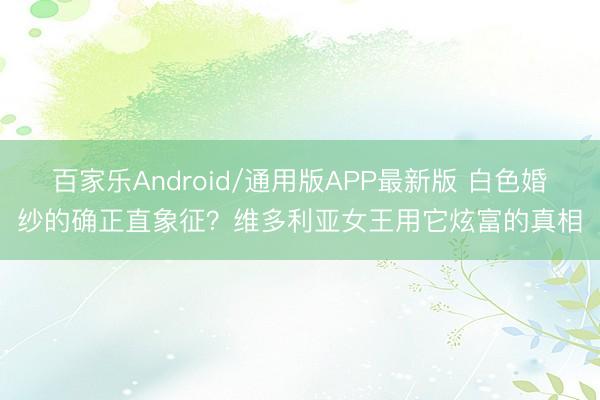 百家乐Android/通用版APP最新版 白色婚纱的确正直象征？维多利亚女王用它炫富的真相