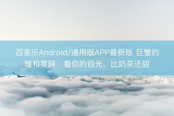 百家乐Android/通用版APP最新版 巨蟹的暖和罗网：看你的目光，比奶茶还甜