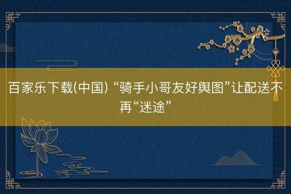 百家乐下载(中国) “骑手小哥友好舆图”让配送不再“迷途”