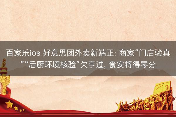 百家乐ios 好意思团外卖新端正: 商家“门店验真”“后厨环境核验”欠亨过, 食安将得零分