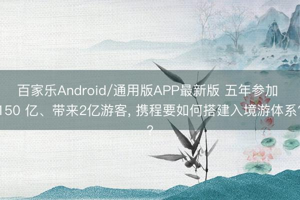百家乐Android/通用版APP最新版 五年参加 150 亿、带来2亿游客， 携程要如何搭建入境游体系?