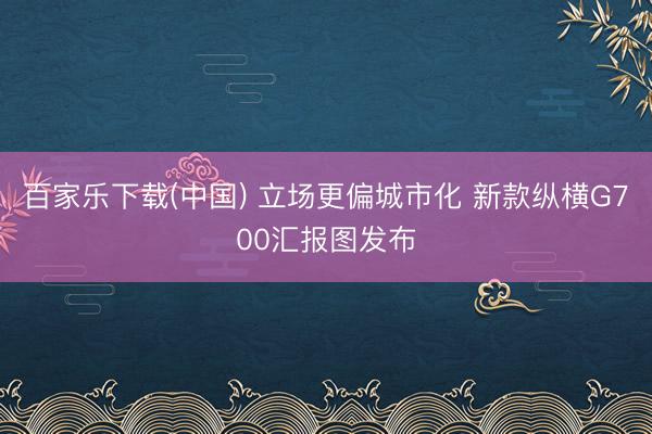百家乐下载(中国) 立场更偏城市化 新款纵横G700汇报图发布